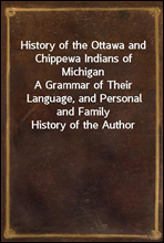 History of the Ottawa and Chippewa Indians of MichiganA Grammar of Their Language, and Personal and Family History of the Author