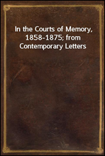 In the Courts of Memory, 1858-1875; from Contemporary Letters