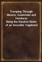 Tramping Through Mexico, Guatemala and HondurasBeing the Random Notes of an Incurable Vagabond