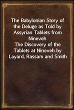 The Babylonian Story of the Deluge as Told by Assyrian Tablets from NinevehThe Discovery of the Tablets at Nineveh by Layard, Rassam and Smith