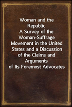 Woman and the RepublicA Survey of the Woman-Suffrage Movement in the United States and a Discussion of the Claims and Arguments of Its Foremost Advocates
