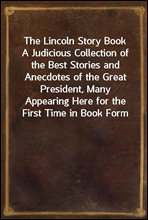 The Lincoln Story BookA Judicious Collection of the Best Stories and Anecdotes of the Great President, Many Appearing Here for the First Time in Book Form