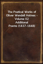The Poetical Works of Oliver Wendell Holmes - Volume 02Additional Poems (1837-1848)