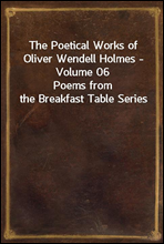 The Poetical Works of Oliver Wendell Holmes - Volume 06Poems from the Breakfast Table Series