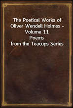 The Poetical Works of Oliver Wendell Holmes - Volume 11Poems from the Teacups Series