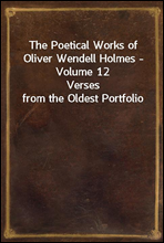 The Poetical Works of Oliver Wendell Holmes - Volume 12Verses from the Oldest Portfolio