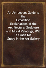 An Art-Lovers Guide to the ExpositionExplanations of the Architecture, Sculpture and Mural Paintings, With a Guide for Study in the Art Gallery