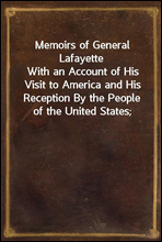 Memoirs of General LafayetteWith an Account of His Visit to America and His Reception By the People of the United States; From His Arrival, August 15th, to the Celebration at Yorktown, October 19th,