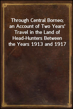 Through Central Borneo; an Account of Two Years' Travel in the Land of Head-Hunters Between the Years 1913 and 1917