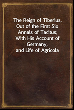 The Reign of Tiberius, Out of the First Six Annals of Tacitus;With His Account of Germany, and Life of Agricola
