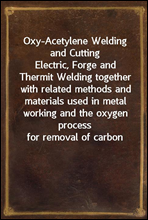 Oxy-Acetylene Welding and CuttingElectric, Forge and Thermit Welding together with related methods and materials used in metal working and the oxygen process for removal of carbon