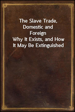 The Slave Trade, Domestic and ForeignWhy It Exists, and How It May Be Extinguished