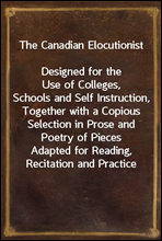 The Canadian ElocutionistDesigned for the Use of Colleges, Schools and Self Instruction, Together with a Copious Selection in Prose and Poetry of Pieces Adapted for Reading, Recitation and Practice