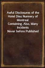 Awful Disclosures of the Hotel Dieu Nunnery of MontrealContaining, Also, Many Incidents Never before Published