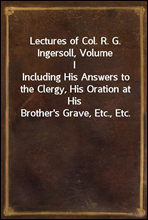 Lectures of Col. R. G. Ingersoll, Volume IIncluding His Answers to the Clergy, His Oration at His Brother`s Grave, Etc., Etc.