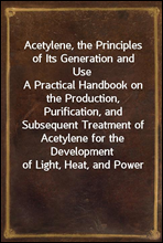Acetylene, the Principles of Its Generation and UseA Practical Handbook on the Production, Purification, and Subsequent Treatment of Acetylene for the Development of Light, Heat, and Power