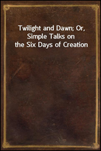 Twilight and Dawn; Or, Simple Talks on the Six Days of Creation