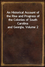 An Historical Account of the Rise and Progress of the Colonies of South Carolina and Georgia, Volume 2