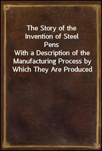 The Story of the Invention of Steel PensWith a Description of the Manufacturing Process by Which They Are Produced